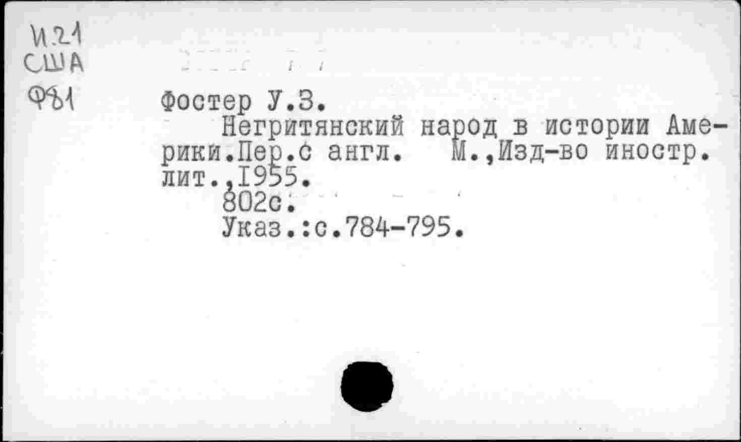 ﻿Фостер У.З.
Негритянский народ в истории Аме рики.Пер.С англ. М.,Изд-во иностр, лит..1955.
802с.
Указ.:с.784-795.